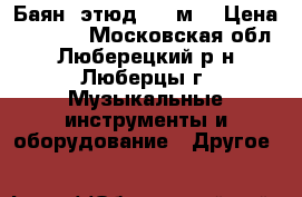 Баян  этюд  205м  › Цена ­ 7 500 - Московская обл., Люберецкий р-н, Люберцы г. Музыкальные инструменты и оборудование » Другое   